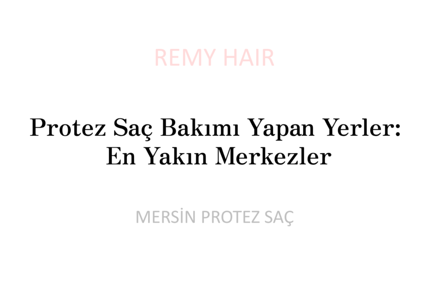 Protez Saç Bakımı Yapan Yerler: En Yakın Merkezler